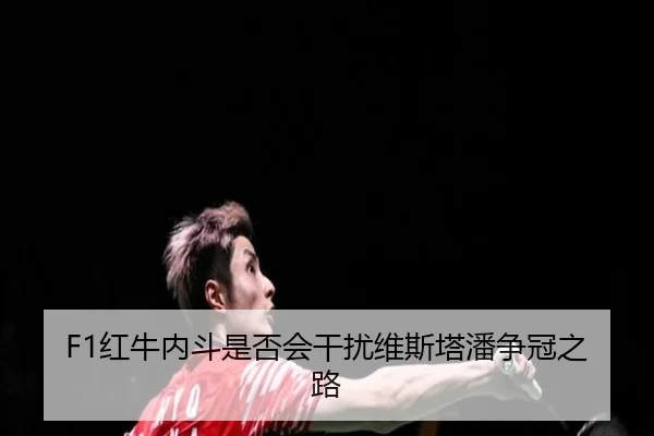 F1红牛内斗是否会干扰维斯塔潘争冠之路